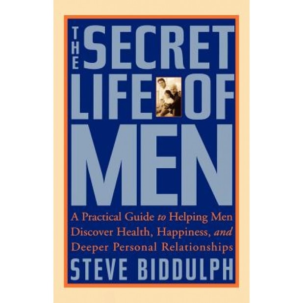 The Secret Life of Men: A Practical Guide to Helping Men Discover Health, Happiness and Deeper Personal Relationships, Steve Biddulph
