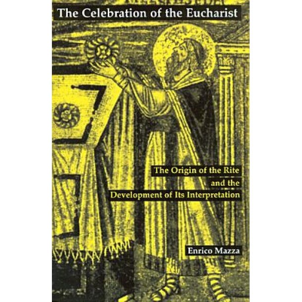 The Celebration of the Eucharist: The Origin of the Rite and the Development of Its Interpretation, Enrico Mazza (Translator)
