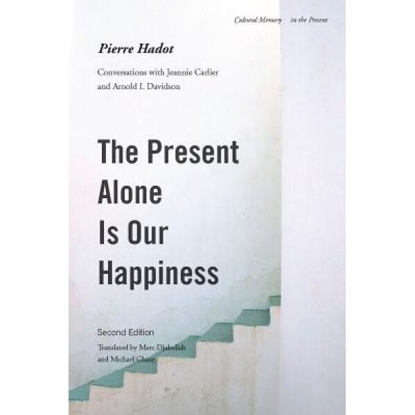 The Present Alone Is Our Happiness, Second Edition: Conversations with Jeannie Carlier and Arnold I. Davidson, Pierre Hadot (Author)