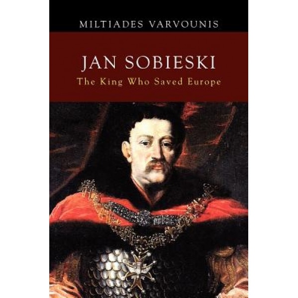 Jan Sobieski: The King Who Saved Europe, Miltiades Varvounis (Author)