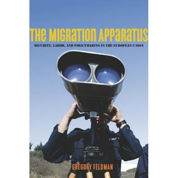 The Migration Apparatus: Security, Labor, and Policymaking in the European Union, Gregory Feldman (Author)