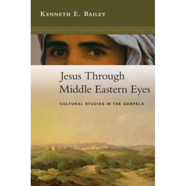 Jesus Through Middle Eastern Eyes: Cultural Studies in the Gospels, Kenneth E. Bailey