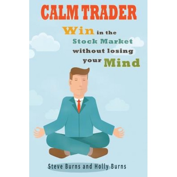 Calm Trader: Win in the Stock Market Without Losing Your Mind - Steve Burns (Author)