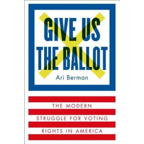 Give Us the Ballot: The Modern Struggle for Voting Rights in America, Ari Berman (Author)