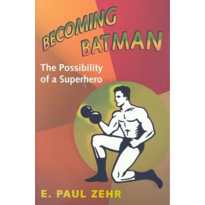 Becoming Batman: The Possibility of a Superhero, E. Paul Zehr