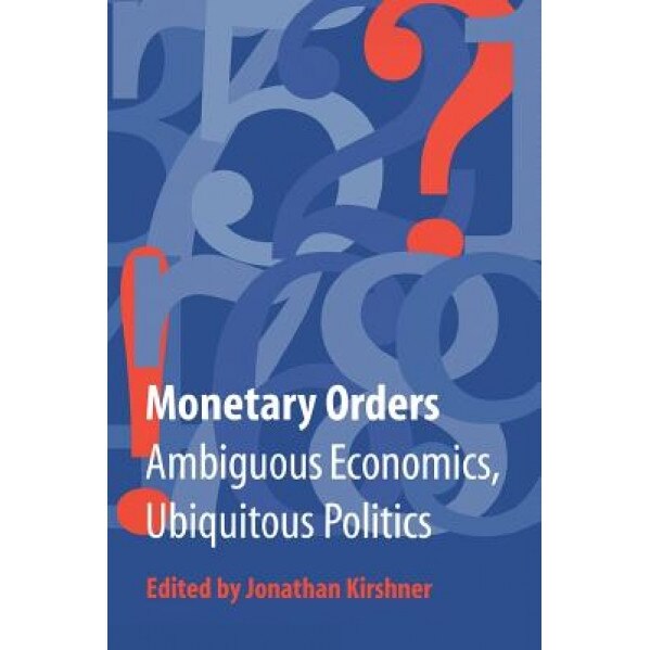 Monetary Orders: Ambiguous Economics, Ubiquitous Politics - Jonathan Kirshner (Editor)