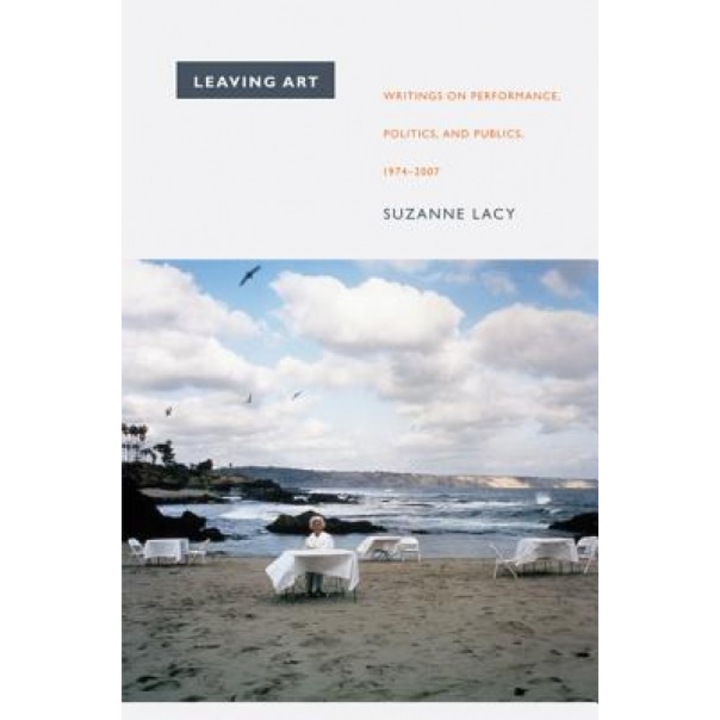 Leaving Art: Writings on Performance, Politics, and Publics, 1974-2007, Suzanne Lacy