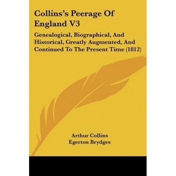 Collins's Peerage of England V3: Genealogical, Biographical, and Historical, Greatly Augmented, and Continued to the Present Time (1812), Arthur Collins (Author) Collins's Peerage of England V3: Genealogical, Biographical, and Historical, Greatly Augmented, and Continued to the Present Time (1812), Arthur Collins (Author)
