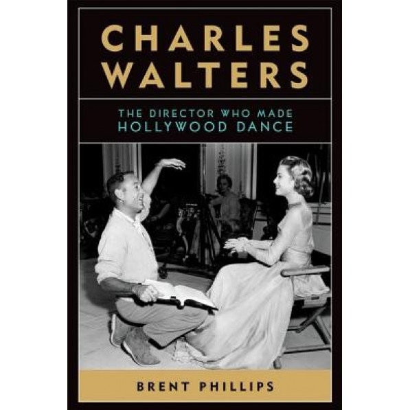 Charles Walters: The Director Who Made Hollywood Dance, Brent Phillips (Author)