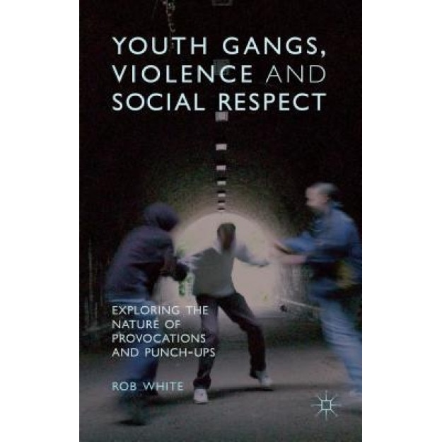 Youth Gangs, Violence and Social Respect: Exploring the Nature of Provocations and Punch-Ups, Rob White (Author)