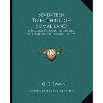 Seventeen Trips Through Somaliland: A Record of Exploration and Big Game Shooting 1885 to 1893, H. G. C. Swayne (Author) Seventeen Trips Through Somaliland: A Record of Exploration and Big Game Shooting 1885 to 1893, H. G. C. Swayne (Author)