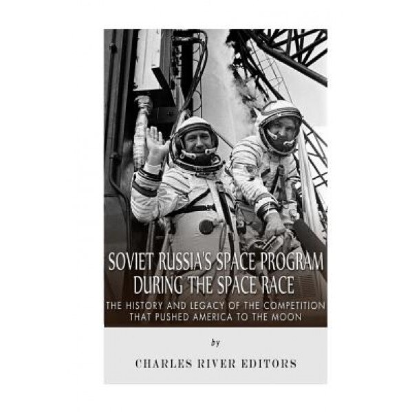 Soviet Russia's Space Program During the Space Race: The History and Legacy of the Competition That Pushed America to the Moon, Charles River Editors (Author)