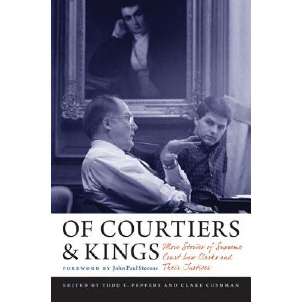 Of Courtiers and Kings: More Stories of Supreme Court Law Clerks and Their Justices, Clare Cushman (Editor)