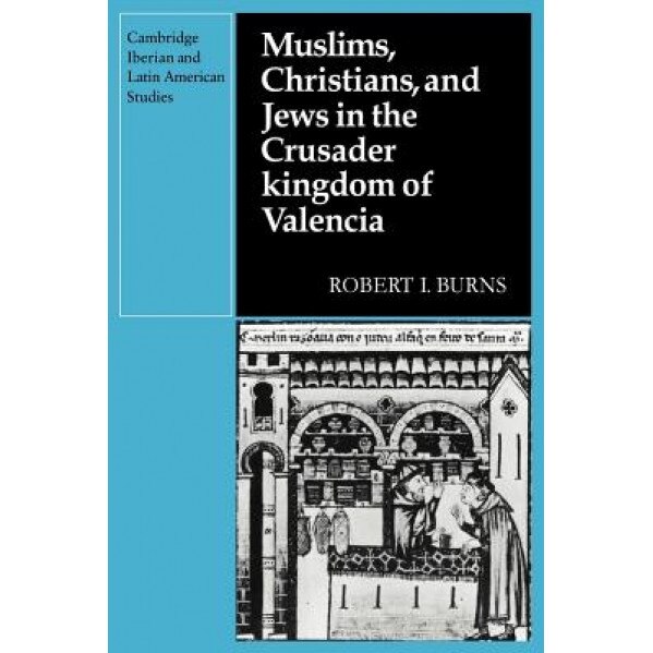 Muslims Christians, and Jews in the Crusader Kingdom of Valencia: Societies in Symbiosis, Robert I. Burns (Author)