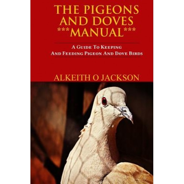 The Pigeons and Doves Manual: A Guide to Keeping and Feeding Pigeon and Dove Birds, Alkeith O. Jackson (Author)
