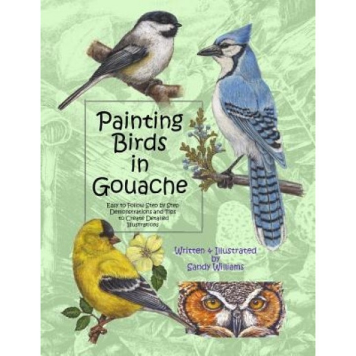 Painting Birds in Gouache: Easy to Follow Step by Step Demonstrations and Tips to Create Detailed Illustrations, Sandy Williams (Author)