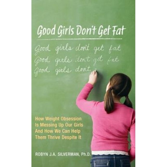 Good Girls Don't Get Fat: How Weight Obsession Is Messing Up Our Girls and How We Can Help Them Thrive Despite It, Robyn Silverman