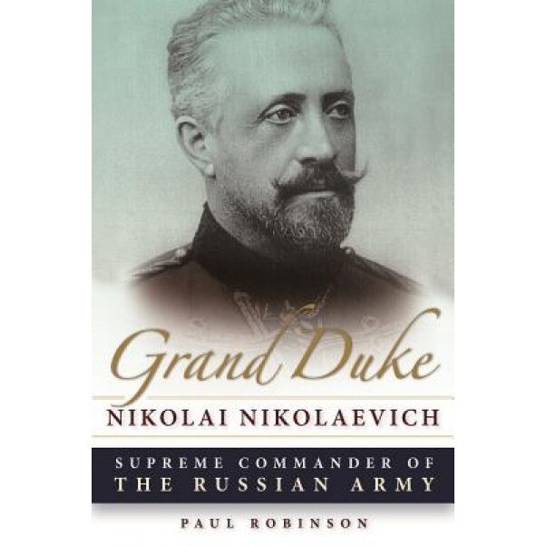 Grand Duke Nikolai Nikolaevich: Supreme Commander of the Russian Army, Paul Robinson (Author)
