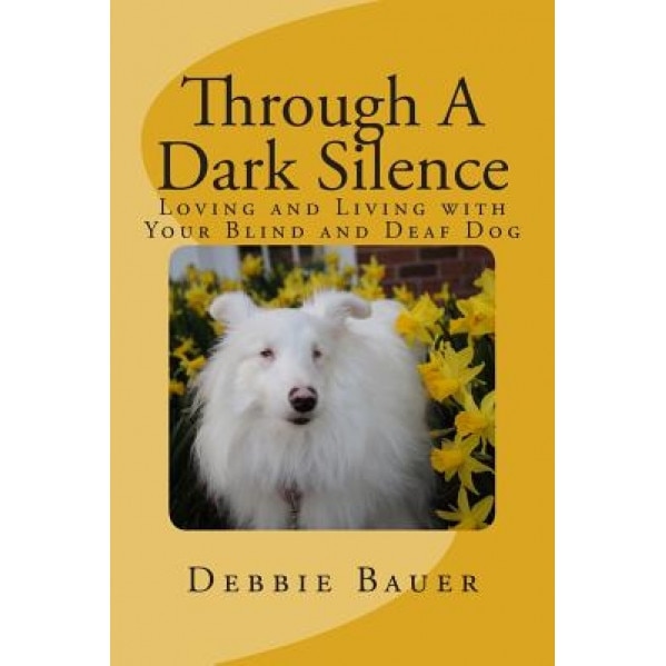 Through a Dark Silence: Loving and Living with Your Blind and Deaf Dog, Debbie Bauer (Author)