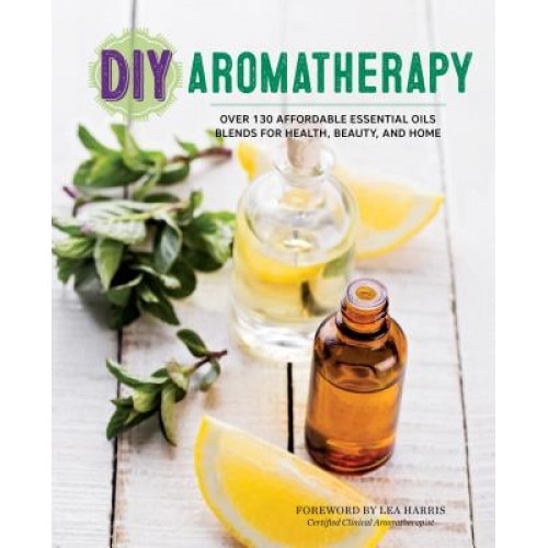 DIY Aromatherapy: Over 130 Affordable Essential Oils Blends for Health, Beauty, and Home, Lea Harris (Foreword by)