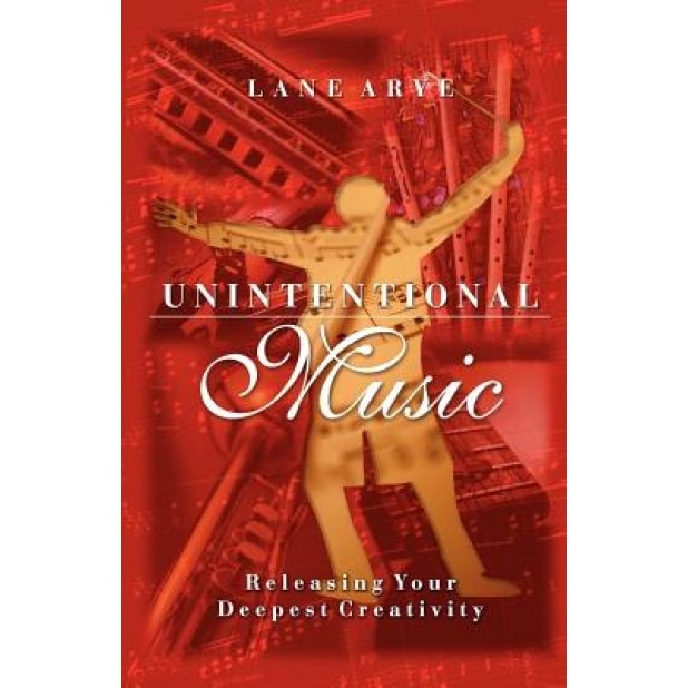 Unintentional Music: Releasing Your Deepest Creativity: Releasing Your Deepest Creativity, Lane Arye (Author)