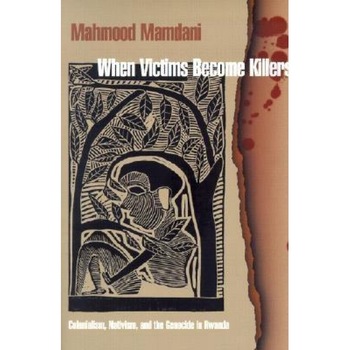 When Victims Become Killers: Colonialism, Nativism, and the Genocide in Rwanda, Mahmood Mamdani When Victims Become Killers: Colonialism, Nativism, and the Genocide in Rwanda, Mahmood Mamdani