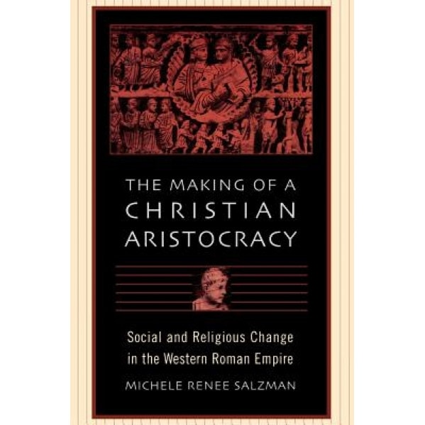 The Making of a Christian Aristocracy: Social and Religious Change in the Western Roman Empire, Michele Renee Salzman (Author)
