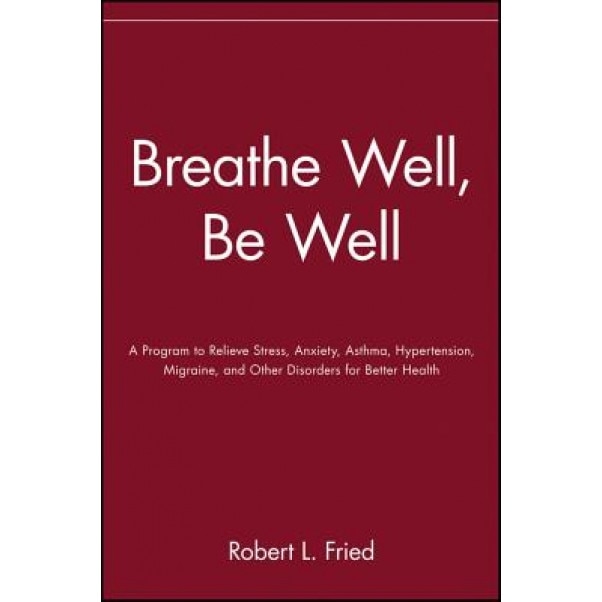 Breathe Well, Be Well: A Program to Relieve Stress, Anxiety, Asthma, Hypertension, Migraine, and Other Disorders for Better Health, Robert Fried (Author)