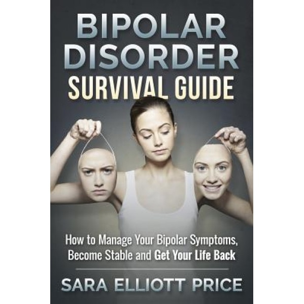 Bipolar Disorder Survival Guide: How to Manage Your Bipolar Symptoms, Become Stable and Get Your Life Back - Sara Elliott Price (Author)