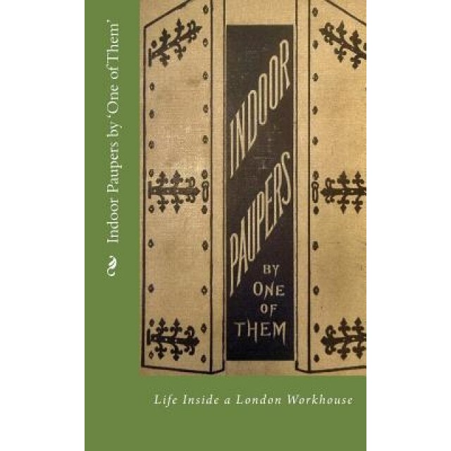 Indoor Paupers by 'One of Them': Life Inside a London Workhouse, 'One of Them' (Author)