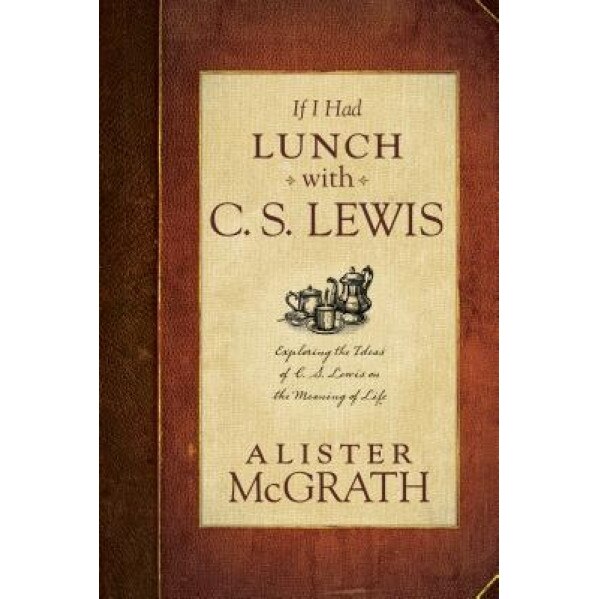 If I Had Lunch with C. S. Lewis: Exploring the Ideas of C. S. Lewis on the Meaning of Life, Alister, E. McGrath (Author)