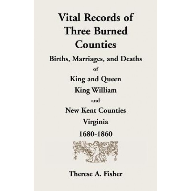 Vital Records of Three Burned Counties: Births, Marriages, and Deaths of King and Queen, King William, and New Kent Counties, Virginia, 1680-1860, Therese A. Fisher (Author)