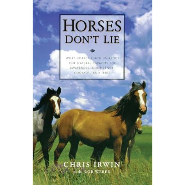 Horses Don't Lie: What Horses Teach Us about Our Natural Capacity for Awareness, Confidence, Courage, and Trust, Chris Irwin
