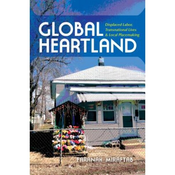 Global Heartland: Displaced Labor, Transnational Lives, and Local Placemaking, Faranak Miraftab (Author)