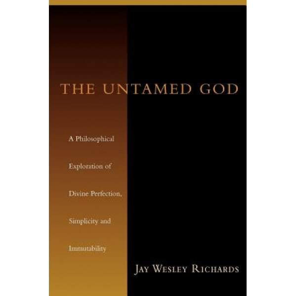 The Untamed God: A Philosophical Exploration of Divine Perfection, Immutability, and Simplicity, Jay Wesley Richards (Author)