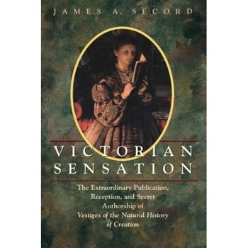 Victorian Sensation: The Extraordinary Publication, Reception, and Secret Authorship of Vestiges of the Natural History of Creation, James A. Secord (Author) Victorian Sensation: The Extraordinary Publication, Reception, and Secret Authorship of Vestiges of the Natural History of Creation, James A. Secord (Author)