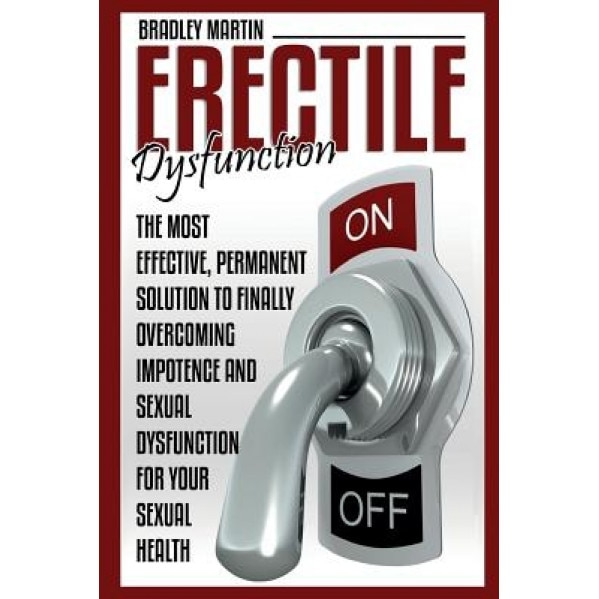 Erectile Dysfunction: The Most Effective, Permanent Solution to Finally Overcoming Impotence and Sexual Dysfunction for Your Sexual Health, Bradley Martin (Author)