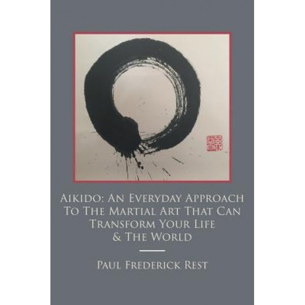 Aikido: An Everyday Approach to the Martial Art That Can Transform Your Life & the World - Paul Frederick Rest (Author)