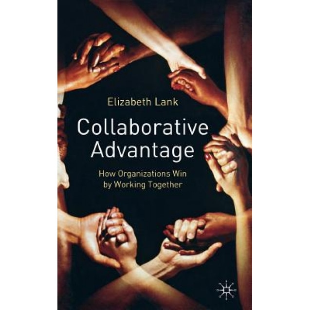 Collaborative Advantage: How Organizations Win by Working Together, Elizabeth Lank (Author)