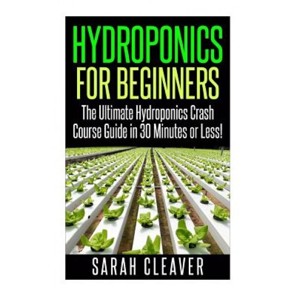 Hydroponics for Beginners: The Ultimate Hydroponics Crash Course Guide: Master Hydroponics for Beginners in 30 Minutes or Less!, Sarah Cleaver (Author)
