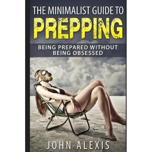 The Minimalist Guide to Prepping: Being Prepared Without Being Obsessed: Prepper & Survival Training Just in Case the Shtf Off the Grid, Practical Pre, John Alexis (Author)