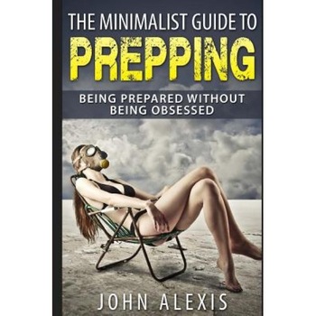 The Minimalist Guide to Prepping: Being Prepared Without Being Obsessed: Prepper & Survival Training Just in Case the Shtf Off the Grid, Practical Pre, John Alexis (Author) The Minimalist Guide to Prepping: Being Prepared Without Being Obsessed: Prepper & Survival Training Just in Case the Shtf Off the Grid, Practical Pre, John Alexis (Author)