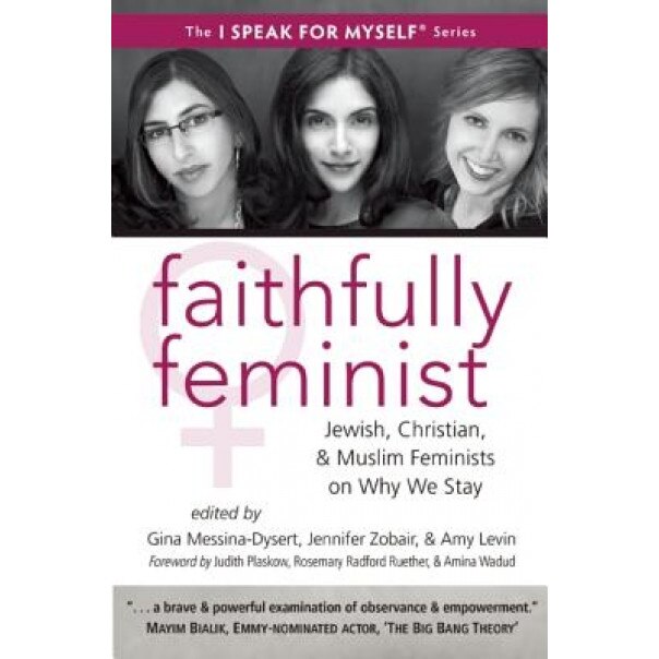 Faithfully Feminist: Jewish, Christian, and Muslim Women on Why They Stay, Gina Messina-Dysert (Editor)