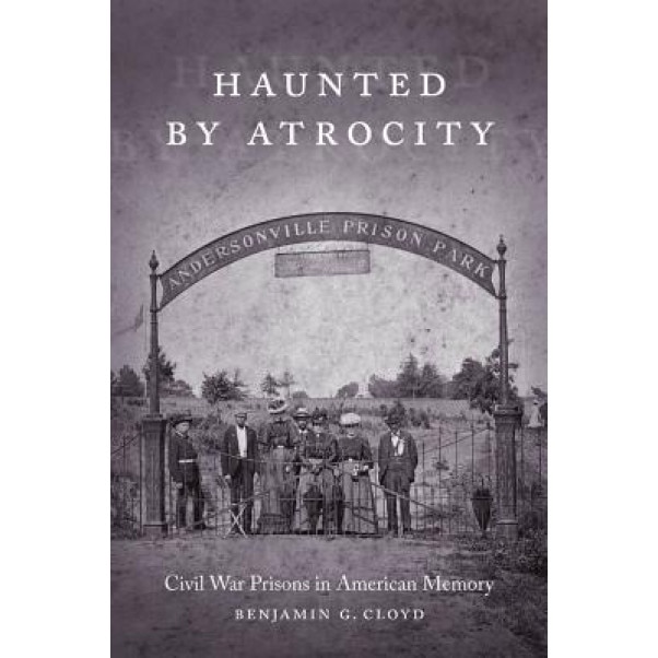 Haunted by Atrocity: Civil War Prisons in American Memory, Benjamin G. Cloyd (Author)