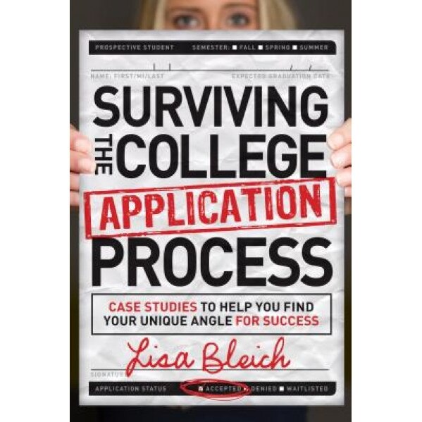 Surviving the College Application Process: Case Studies to Help You Find Your Unique Angle for Success, Lisa Bleich (Author)