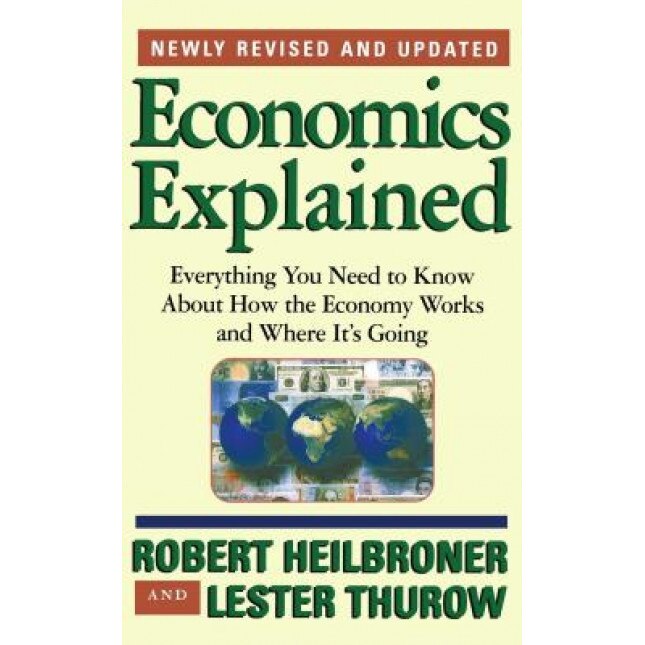Economics Explained: Everything You Need to Know about How the Economy Works and Where It's Going - Lester Thurow, Robert L. Heilbroner, Lester C. Thurow