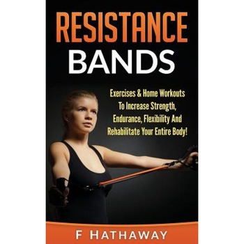 Resistance Bands: Exercises & Home Workouts to Increase Strength, Endurance, Flexibility and Rehabilitate Your Entire Body!, F. Hathaway (Author) Resistance Bands: Exercises & Home Workouts to Increase Strength, Endurance, Flexibility and Rehabilitate Your Entire Body!, F. Hathaway (Author)