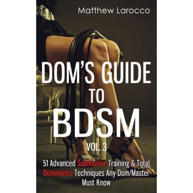 Dom's Guide to Bdsm Vol. 3: 51 Advanced Submissive Training & Total Dominance Techniques Any Dom/Master Must Know, Matthew Larocco (Author)