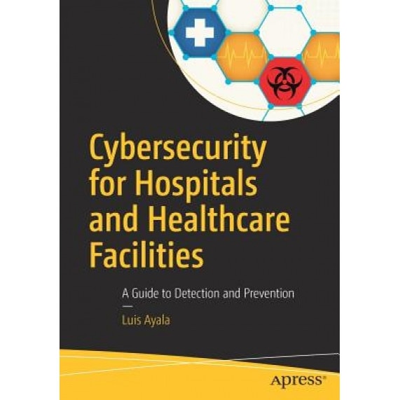 Cybersecurity for Hospitals and Healthcare Facilities: A Guide to Detection and Prevention, Luis Ayala (Author)