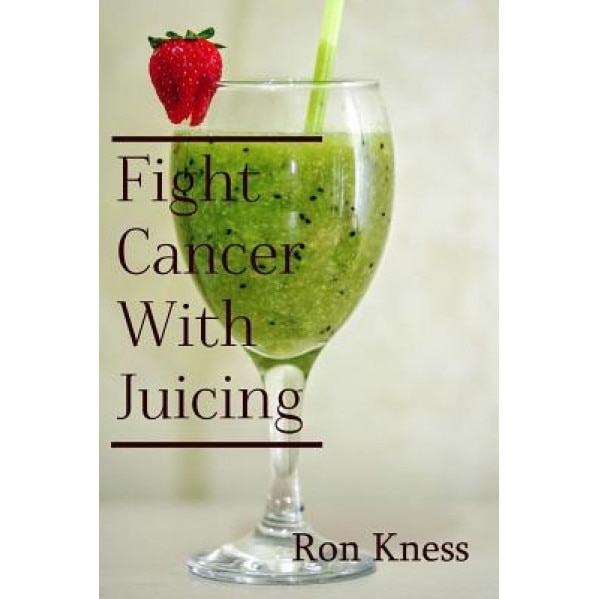 Fight Cancer with Juicing: Use the Power of Natural Juice to Help Prevent and Fight Off Cancer, Ron Kness (Author)